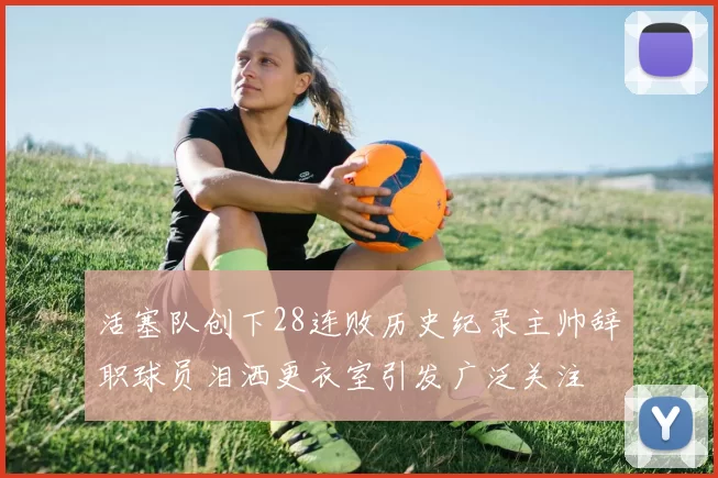 活塞队创下28连败历史纪录主帅辞职球员泪洒更衣室引发广泛关注