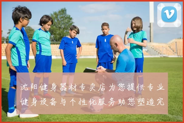 沈阳健身器材专卖店为您提供专业健身设备与个性化服务助您塑造完美身材