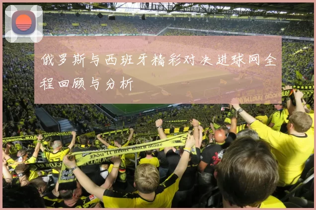 俄罗斯与西班牙精彩对决进球网全程回顾与分析