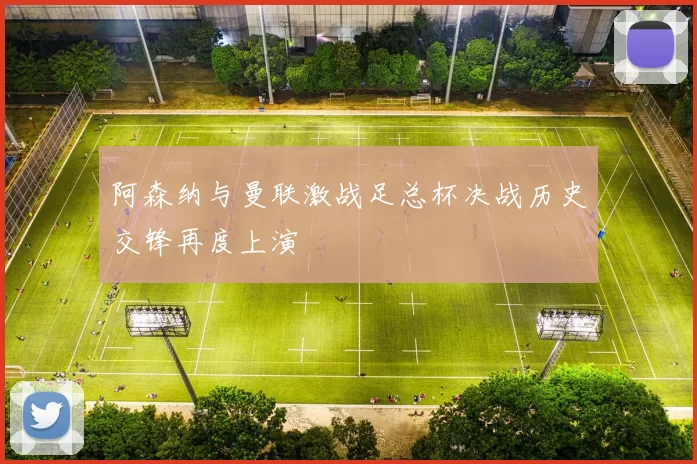 阿森纳与曼联激战足总杯决战历史交锋再度上演