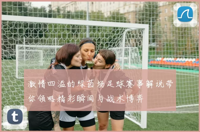 激情四溢的绿茵场足球赛事解说带你领略精彩瞬间与战术博弈