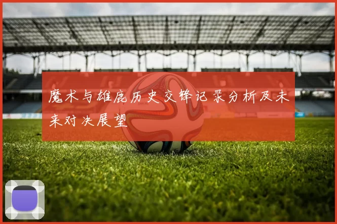 魔术与雄鹿历史交锋记录分析及未来对决展望