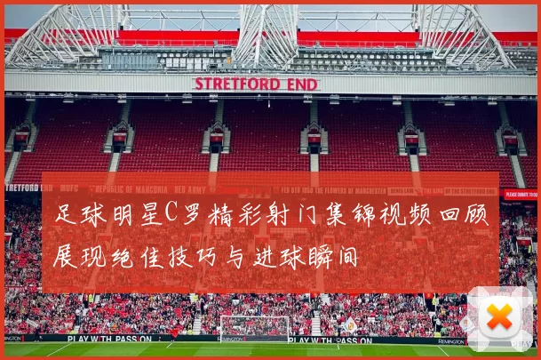 足球明星C罗精彩射门集锦视频回顾展现绝佳技巧与进球瞬间