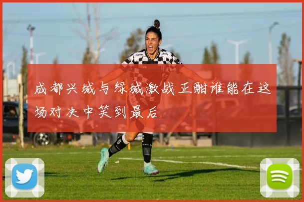 成都兴城与绿城激战正酣谁能在这场对决中笑到最后