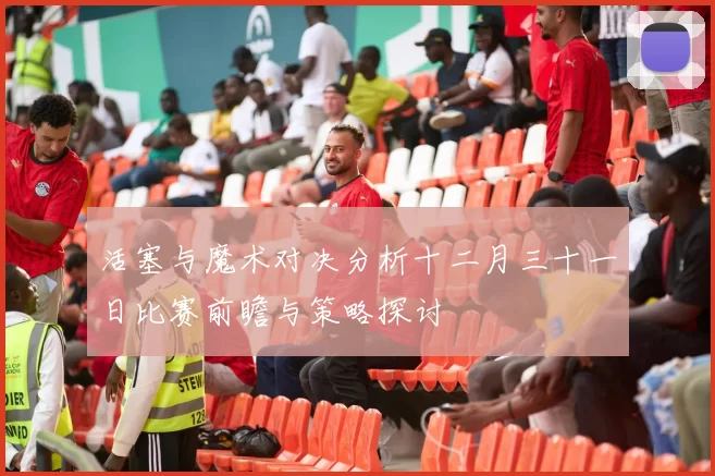 活塞与魔术对决分析十二月三十一日比赛前瞻与策略探讨