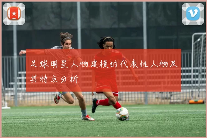 足球明星人物建模的代表性人物及其特点分析
