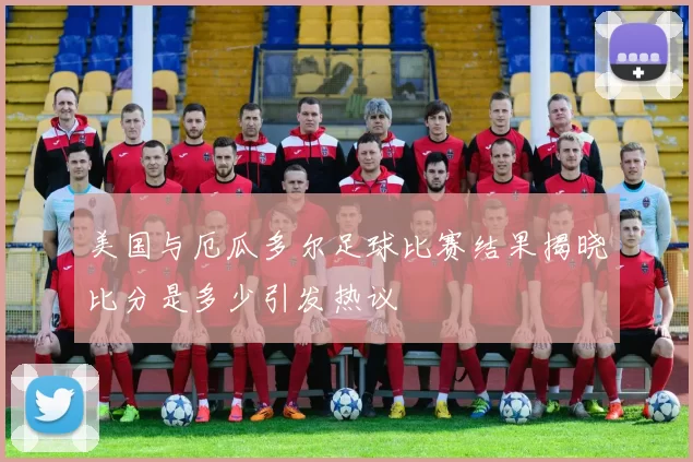 美国与厄瓜多尔足球比赛结果揭晓比分是多少引发热议