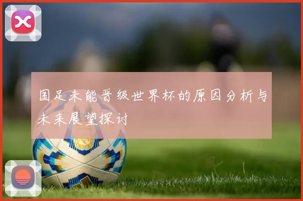 国足未能晋级世界杯的原因分析与未来展望探讨