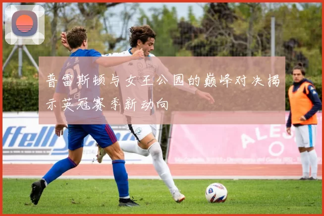 普雷斯顿与女王公园的巅峰对决揭示英冠赛季新动向