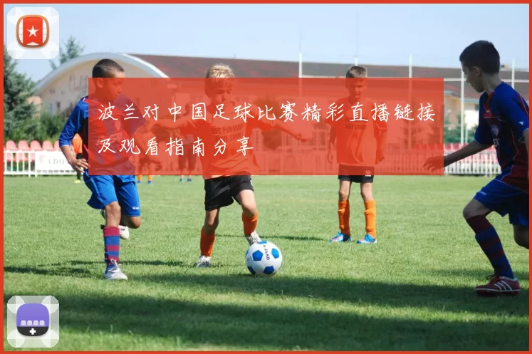波兰对中国足球比赛精彩直播链接及观看指南分享