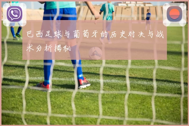 巴西足球与葡萄牙的历史对决与战术分析揭秘